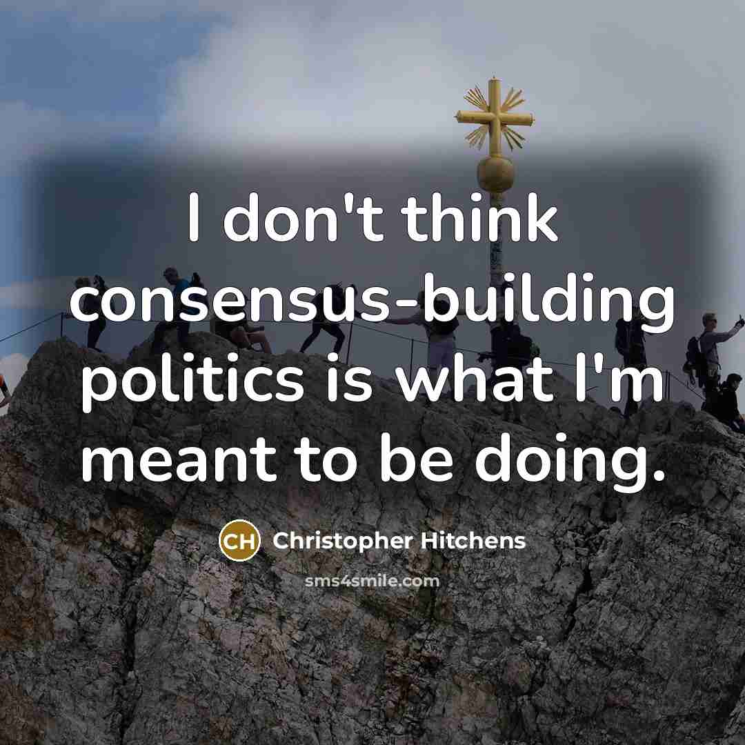 “I don't think consensus-building politics is what I'm meant to be doing.” quote by Christopher Hitchens