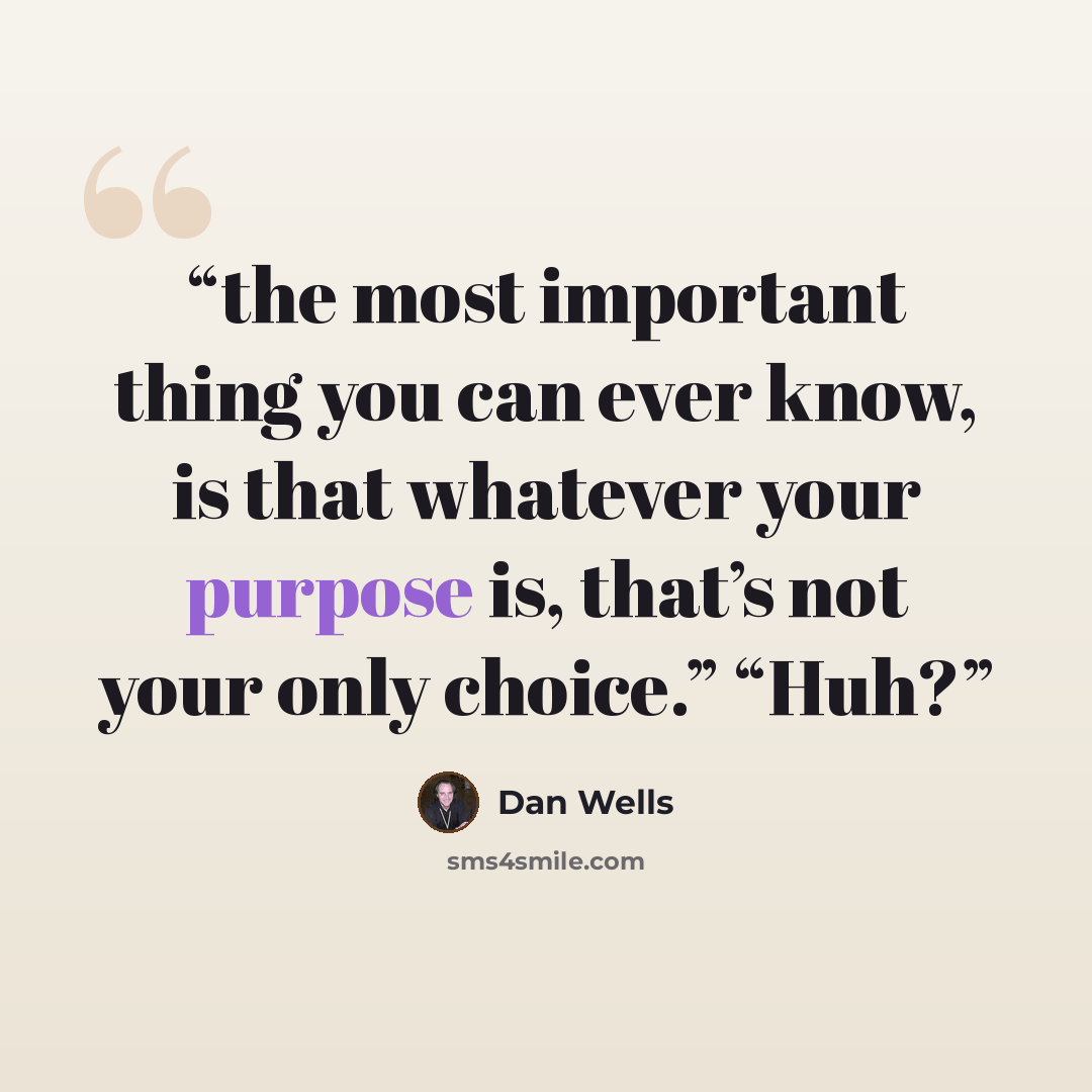 “the most important thing you can ever know, is that whatever your purpose is, that’s not your only choice.” “Huh?” quote by Dan Wells
