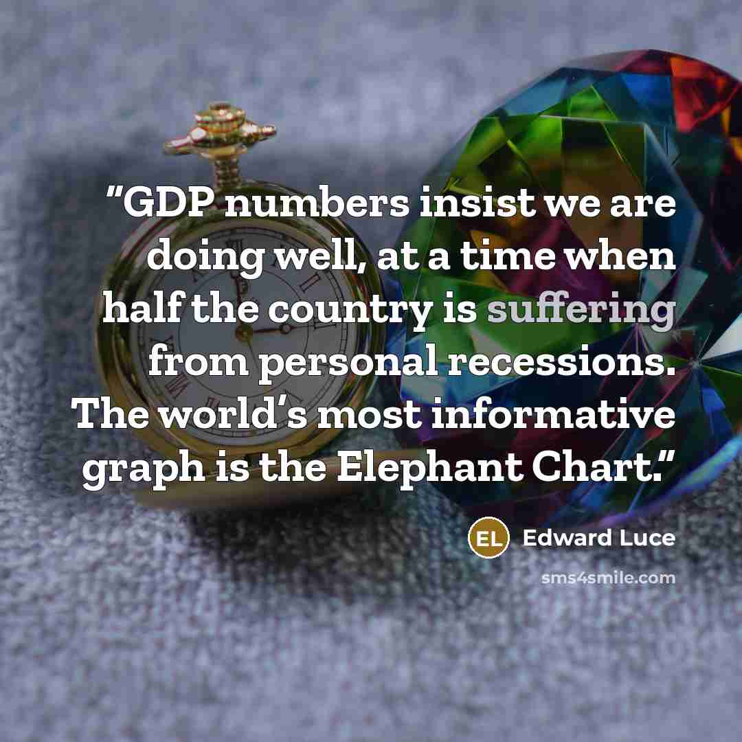 “GDP numbers insist we are doing well, at a time when half the country is suffering from personal recessions. The world’s most informative graph is the Elephant Chart.” quote by Edward Luce