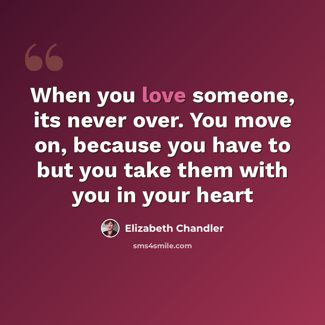 “When you love someone, its never over. You move on, because you have to but you take them with you in your heart” quote by Elizabeth Chandler