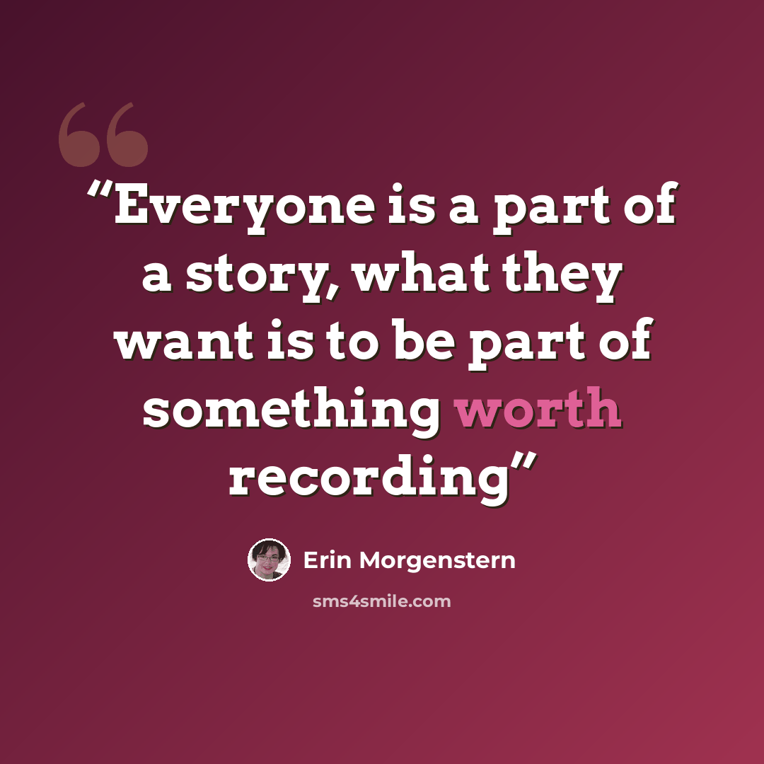 “Everyone is a part of a story, what they want is to be part of something worth recording” quote by Erin Morgenstern