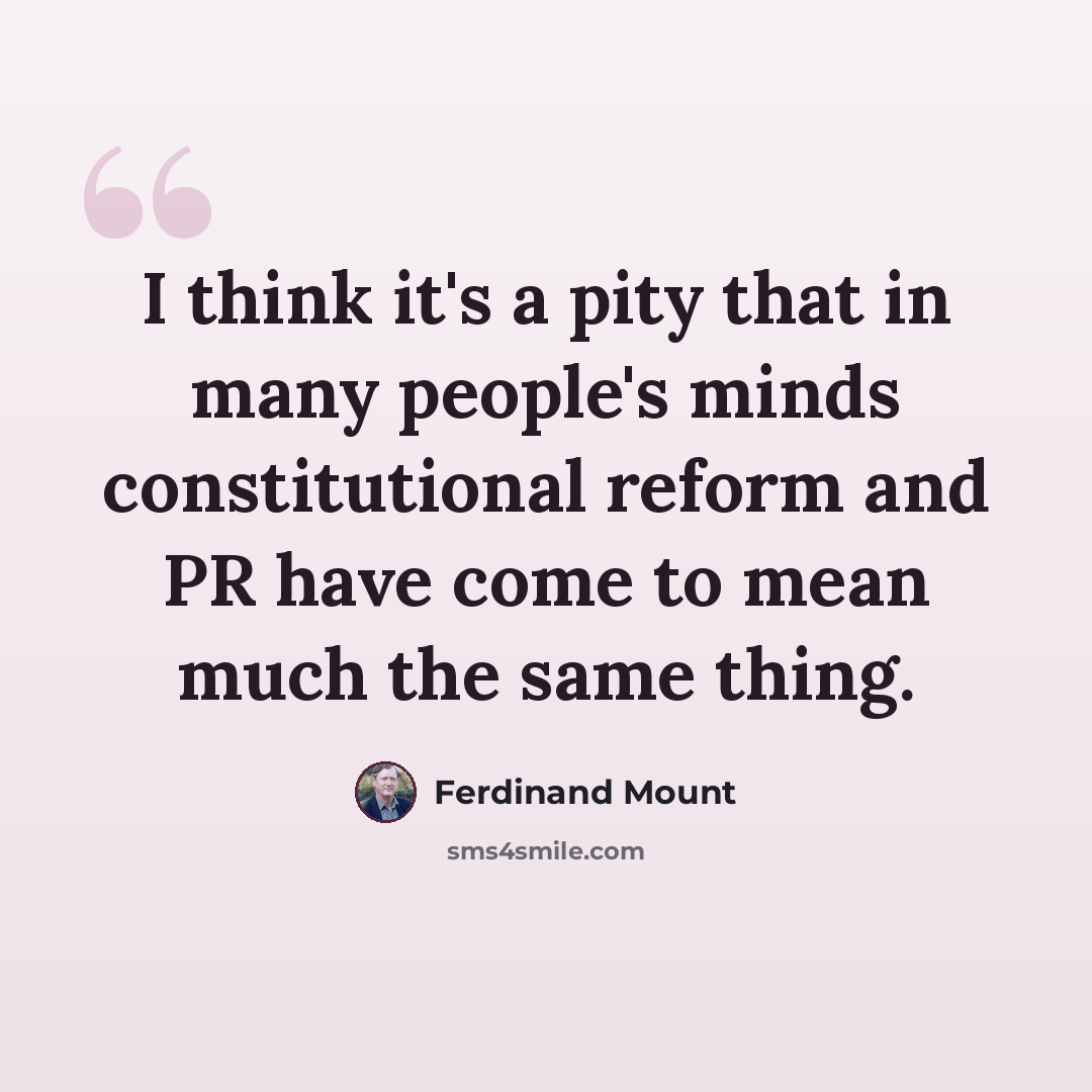 “I think it's a pity that in many people's minds constitutional reform and PR have come to mean much the same thing.” quote by Ferdinand Mount
