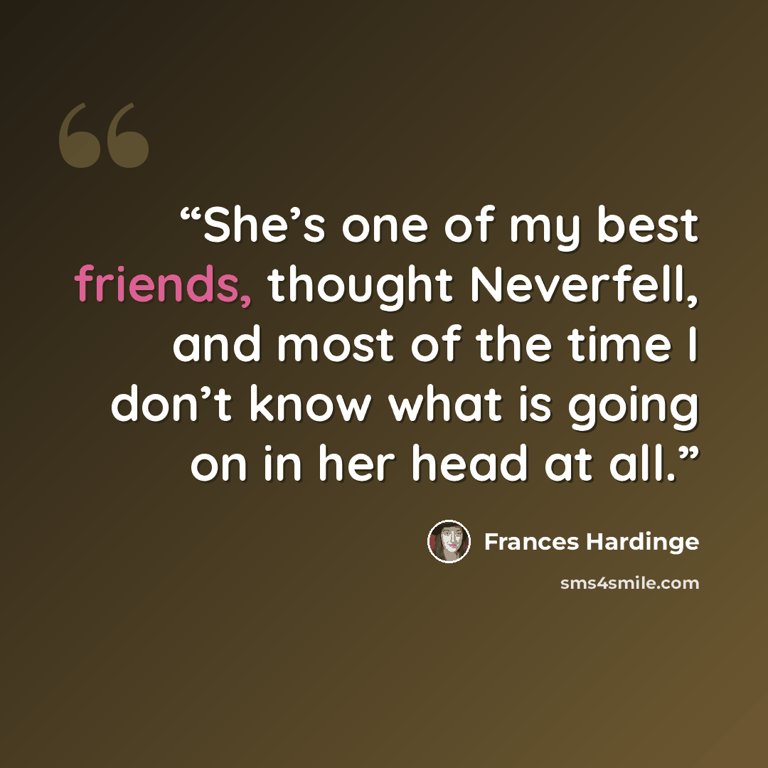 “She’s one of my best friends, thought Neverfell, and most of the time I don’t know what is going on in her head at all.” quote by Frances Hardinge