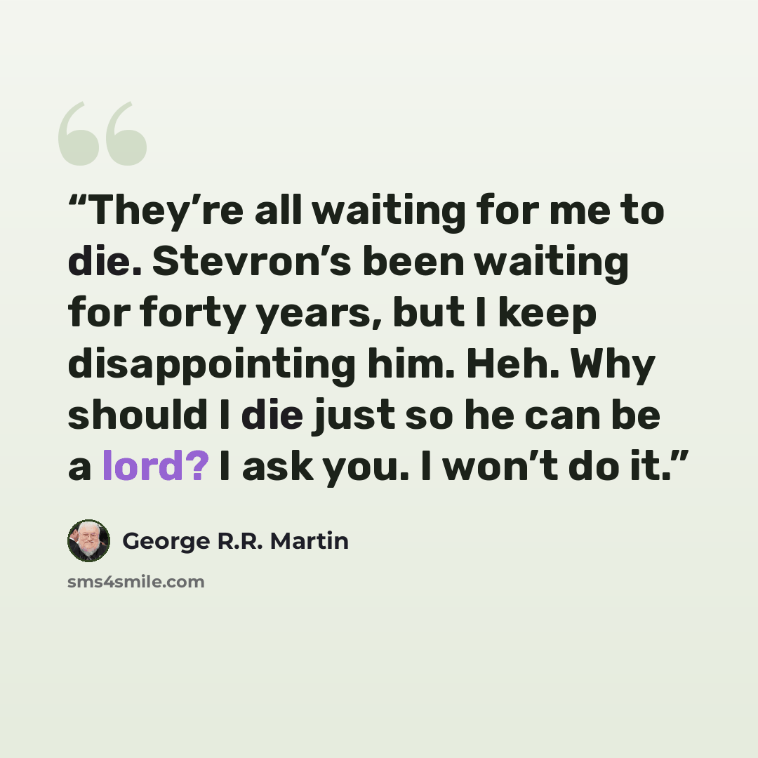 “They’re all waiting for me to die. Stevron’s been waiting for forty years, but I keep disappointing him. Heh. Why should I die just so he can be a lord? I ask you. I won’t do it.” quote by George R.R. Martin
