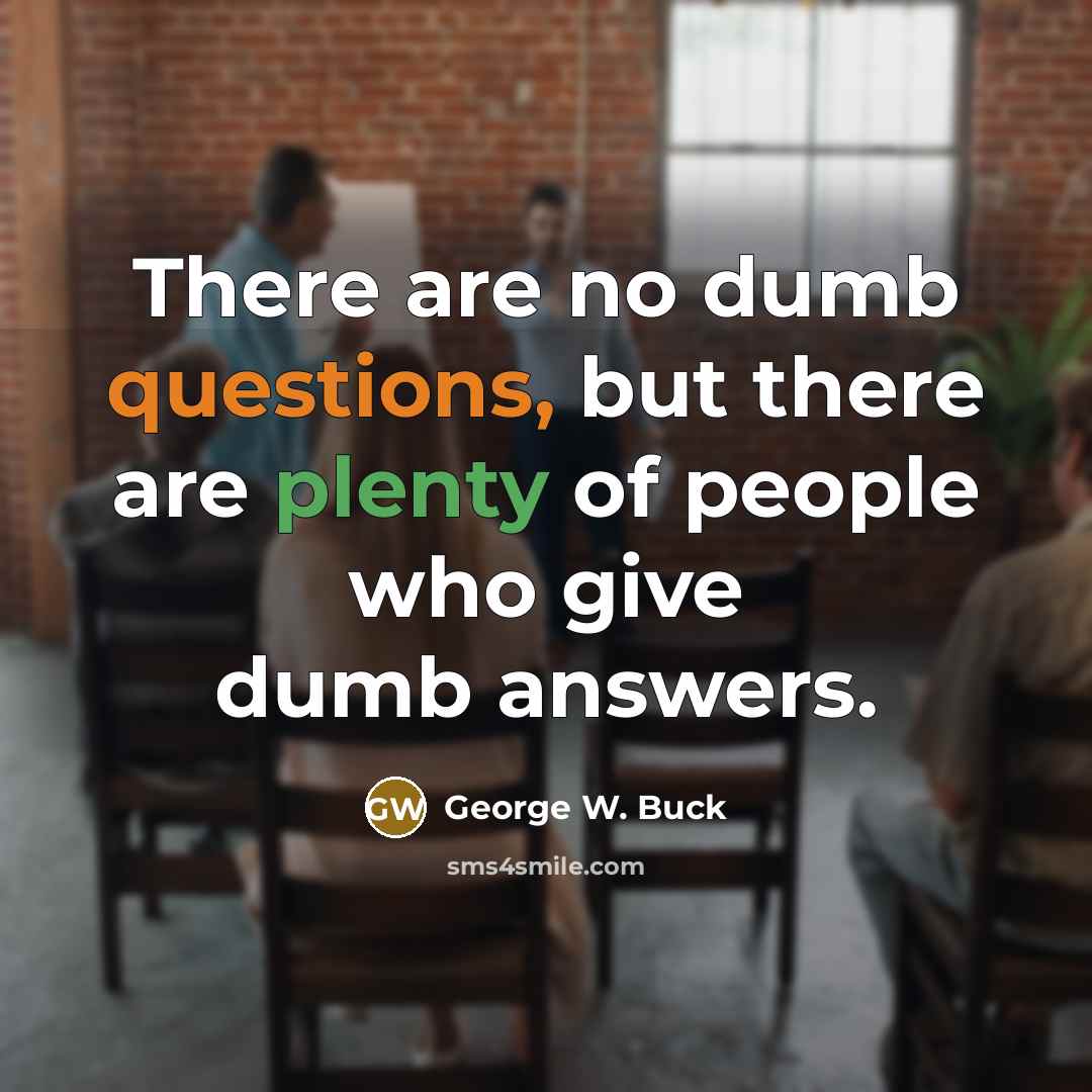 “There are no dumb questions, but there are plenty of people who give dumb answers.” quote by George W. Buck