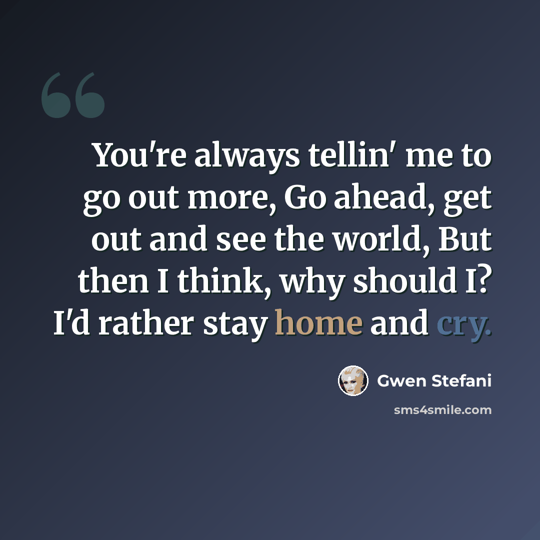 “You're always tellin' me to go out more, Go ahead, get out and see the world, But then I think, why should I? I'd rather stay home and cry.” quote by Gwen Stefani