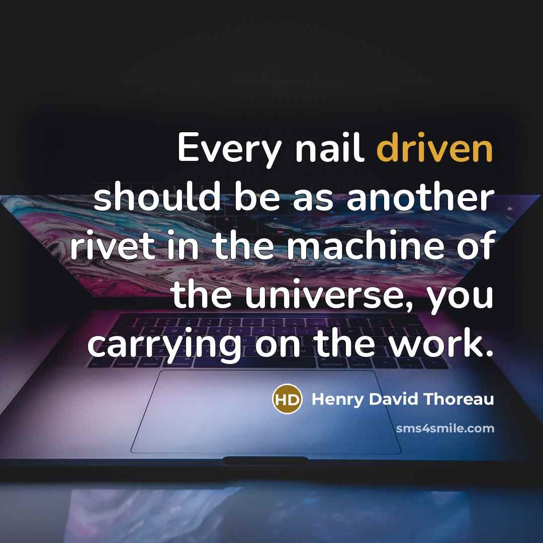 “Every nail driven should be as another rivet in the machine of the universe, you carrying on the work.” quote by Henry David Thoreau