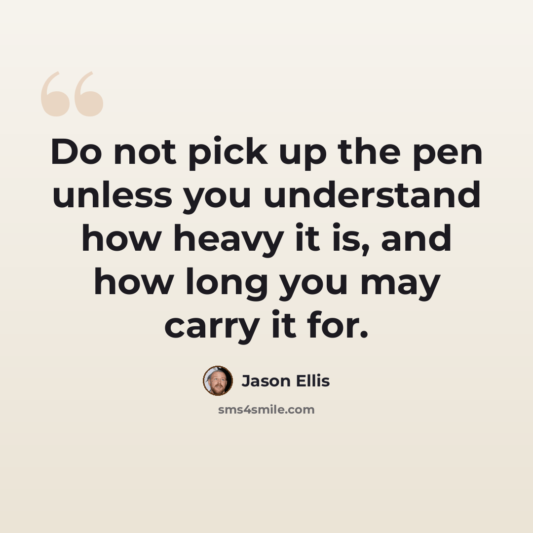 “Do not pick up the pen unless you understand how heavy it is, and how long you may carry it for.” quote by Jason Ellis