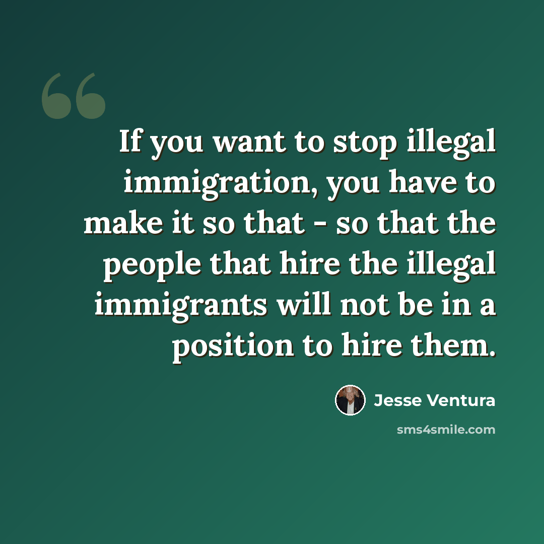 “If you want to stop illegal immigration, you have to make it so that - so that the people that hire the illegal immigrants will not be in a position to hire them.” quote by Jesse Ventura