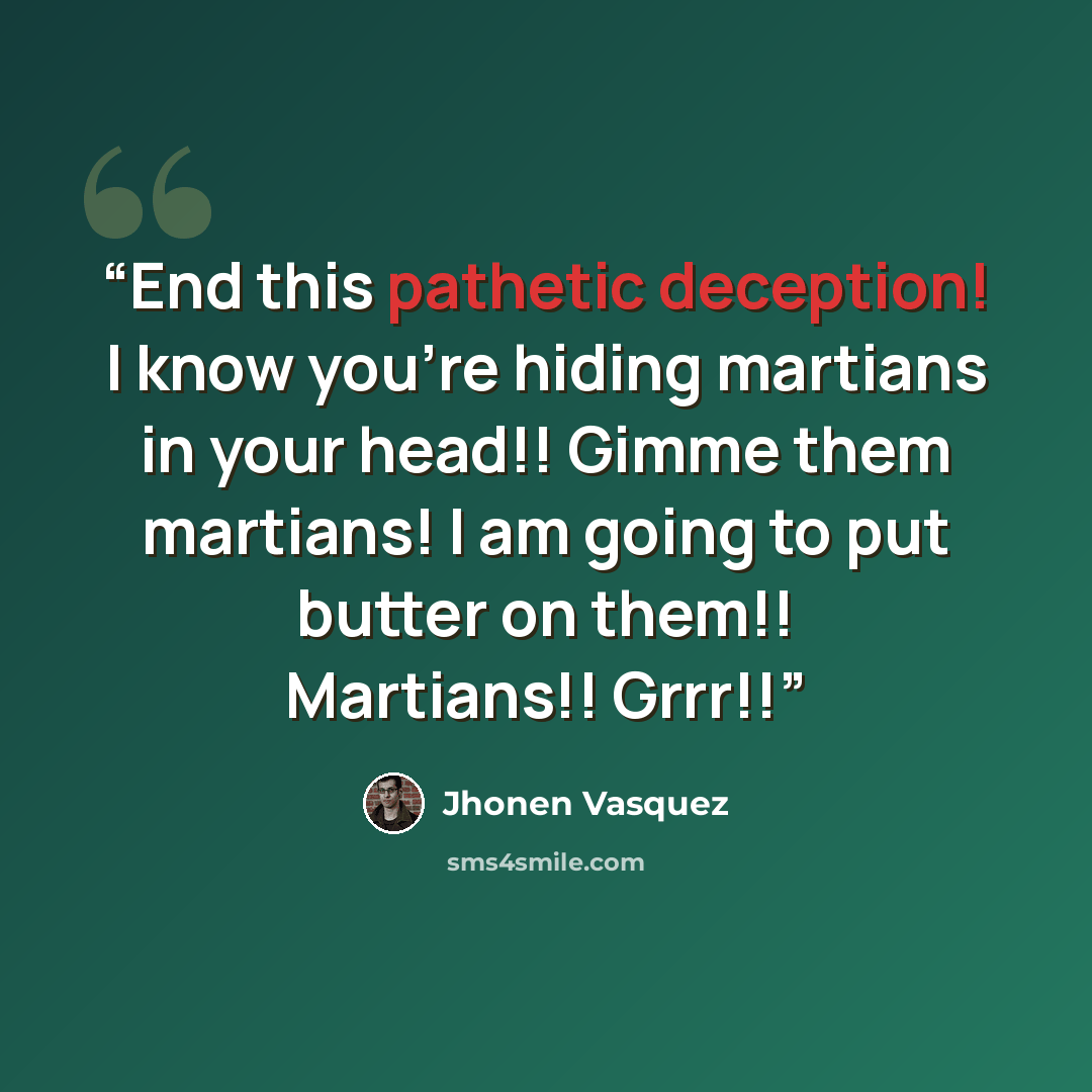 “End this pathetic deception! I know you're hiding martians in your head!! Gimme them martians! I am going to put butter on them!! Martians!! Grrr!!” quote by Jhonen Vasquez