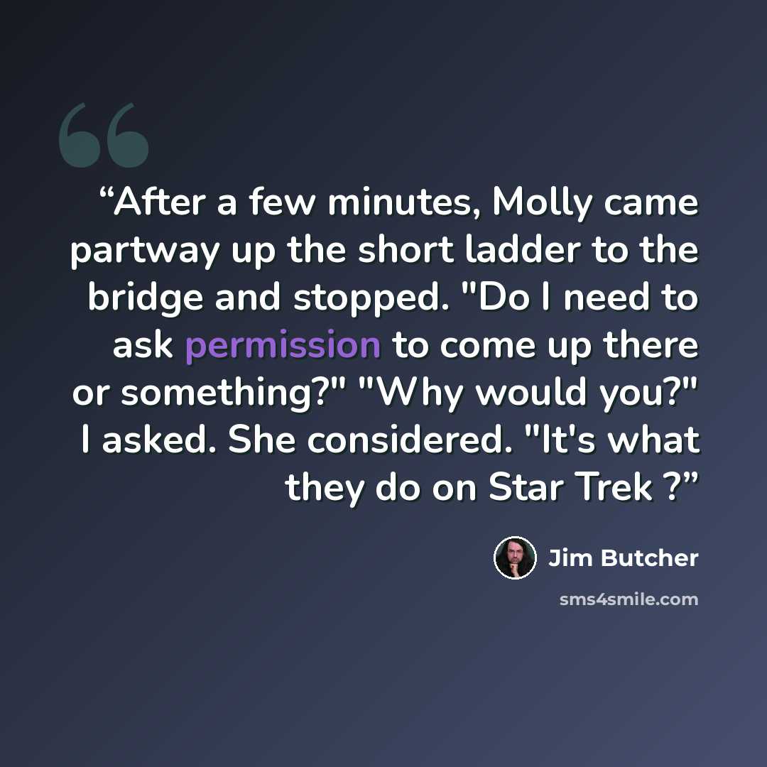 “After a few minutes, Molly came partway up the short ladder to the bridge and stopped. "Do I need to ask permission to come up there or something?" "Why would you?" I asked. She considered. "It's what they do on Star Trek ?” quote by Jim Butcher