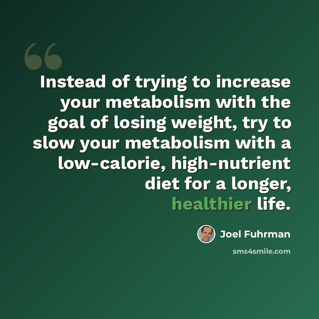 “Instead of trying to increase your metabolism with the goal of losing weight, try to slow your metabolism with a low-calorie, high-nutrient diet for a longer, healthier life.” quote by Joel Fuhrman