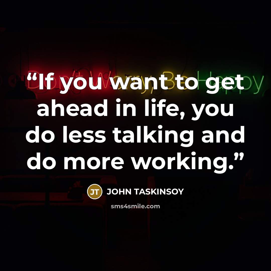 “If you want to get ahead in life, you do less talking and do more working.” quote by JOHN TASKINSOY