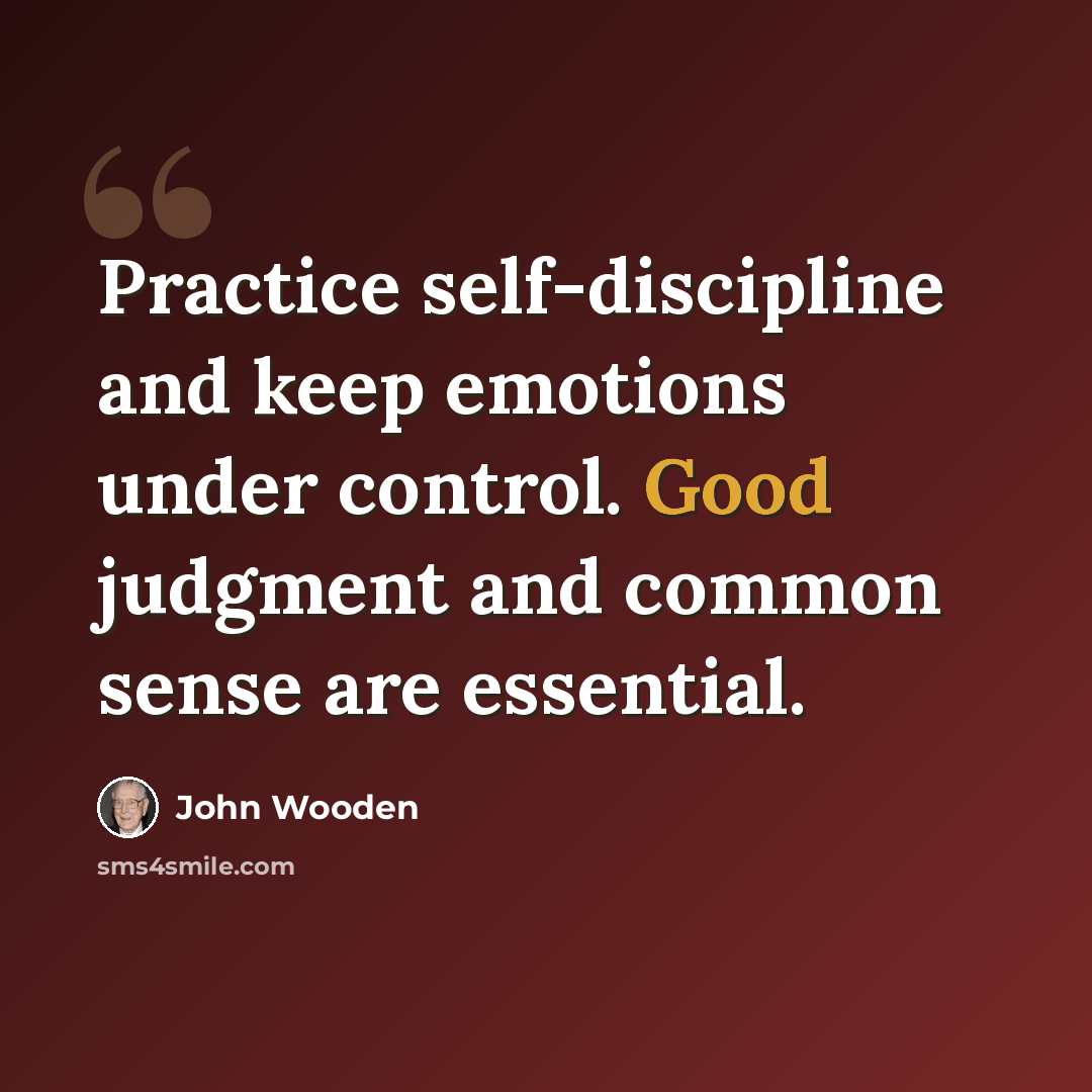 “Practice self-discipline and keep emotions under control. Good judgment and common sense are essential.” quote by John Wooden