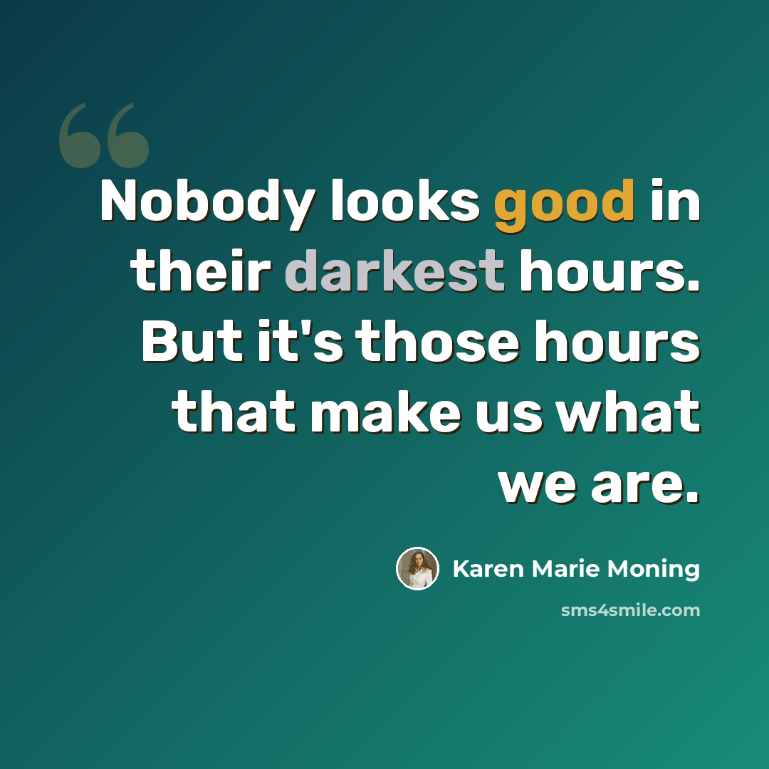 “Nobody looks good in their darkest hours. But it's those hours that make us what we are.” quote by Karen Marie Moning