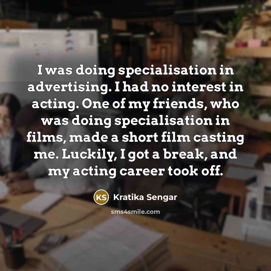 “I was doing specialisation in advertising. I had no interest in acting. One of my friends, who was doing specialisation in films, made a short film casting me. Luckily, I got a break, and my acting career took off.” quote by Kratika Sengar