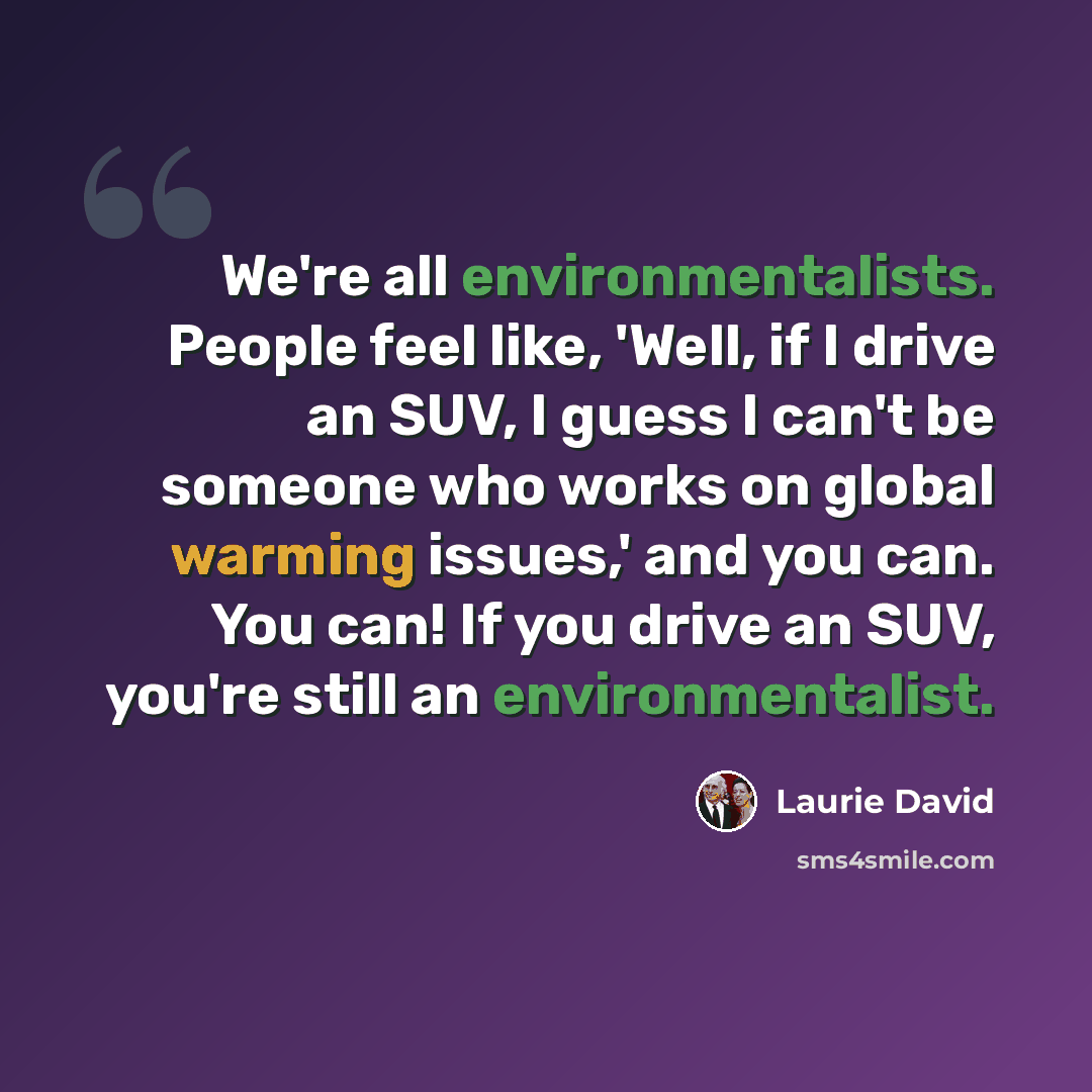 “We're all environmentalists. People feel like, 'Well, if I drive an SUV, I guess I can't be someone who works on global warming issues,' and you can. You can! If you drive an SUV, you're still an environmentalist.” quote by Laurie David