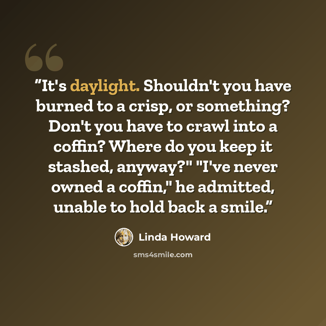 “It's daylight. Shouldn't you have burned to a crisp, or something? Don't you have to crawl into a coffin? Where do you keep it stashed, anyway?" "I've never owned a coffin," he admitted, unable to hold back a smile.” quote by Linda Howard