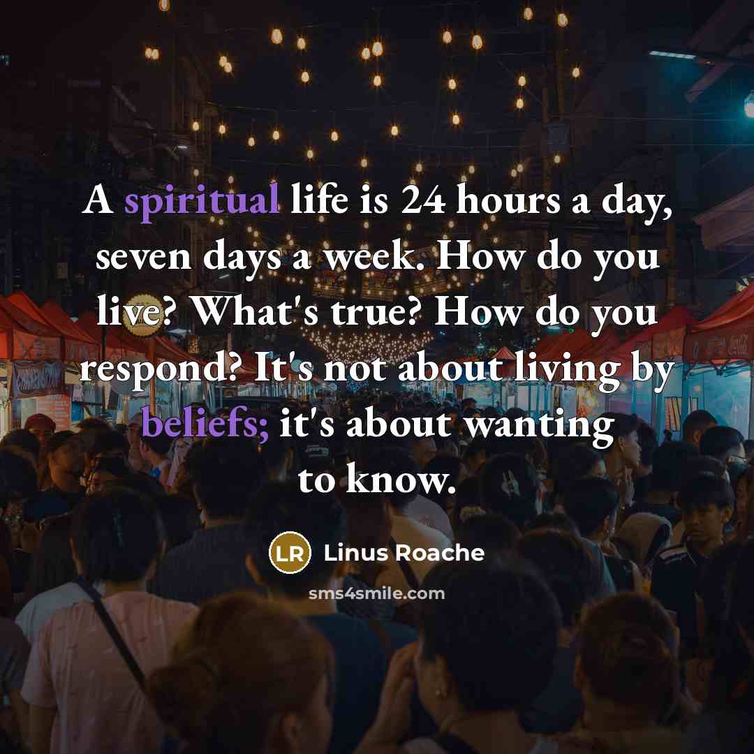 “A spiritual life is 24 hours a day, seven days a week. How do you live? What's true? How do you respond? It's not about living by beliefs; it's about wanting to know.” quote by Linus Roache