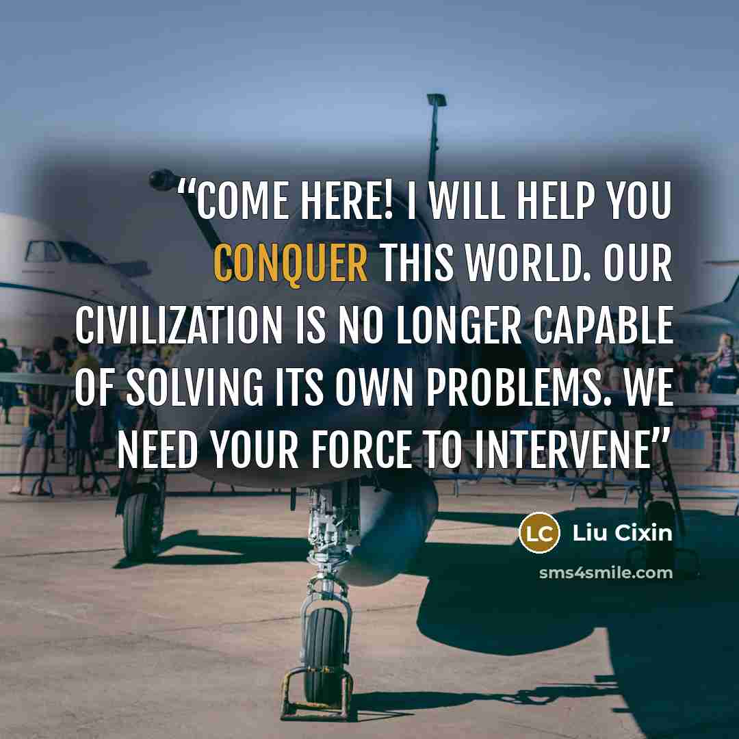 “Come here! I will help you conquer this world. Our civilization is no longer capable of solving its own problems. We need your force to intervene” quote by Liu Cixin