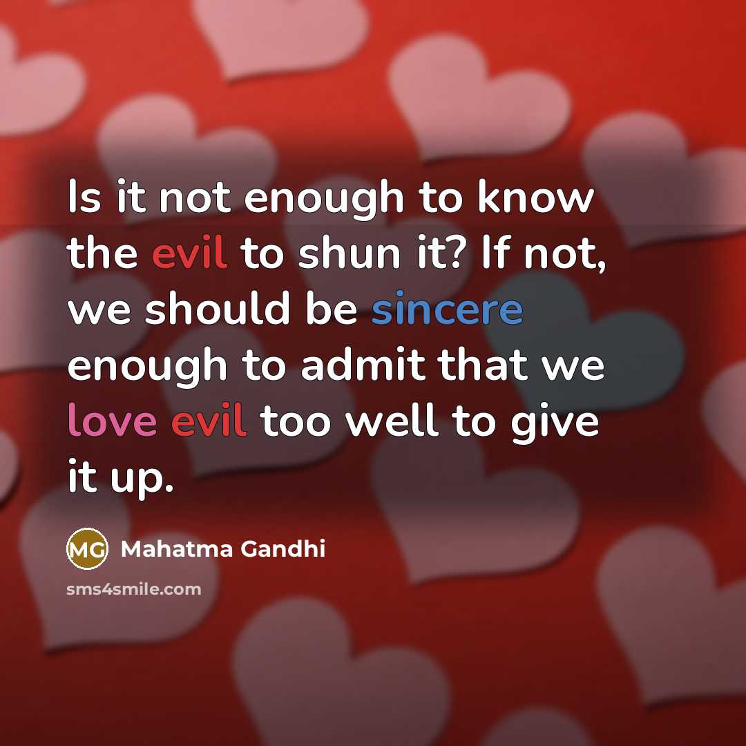 “Is it not enough to know the evil to shun it? If not, we should be sincere enough to admit that we love evil too well to give it up.” quote by Mahatma Gandhi