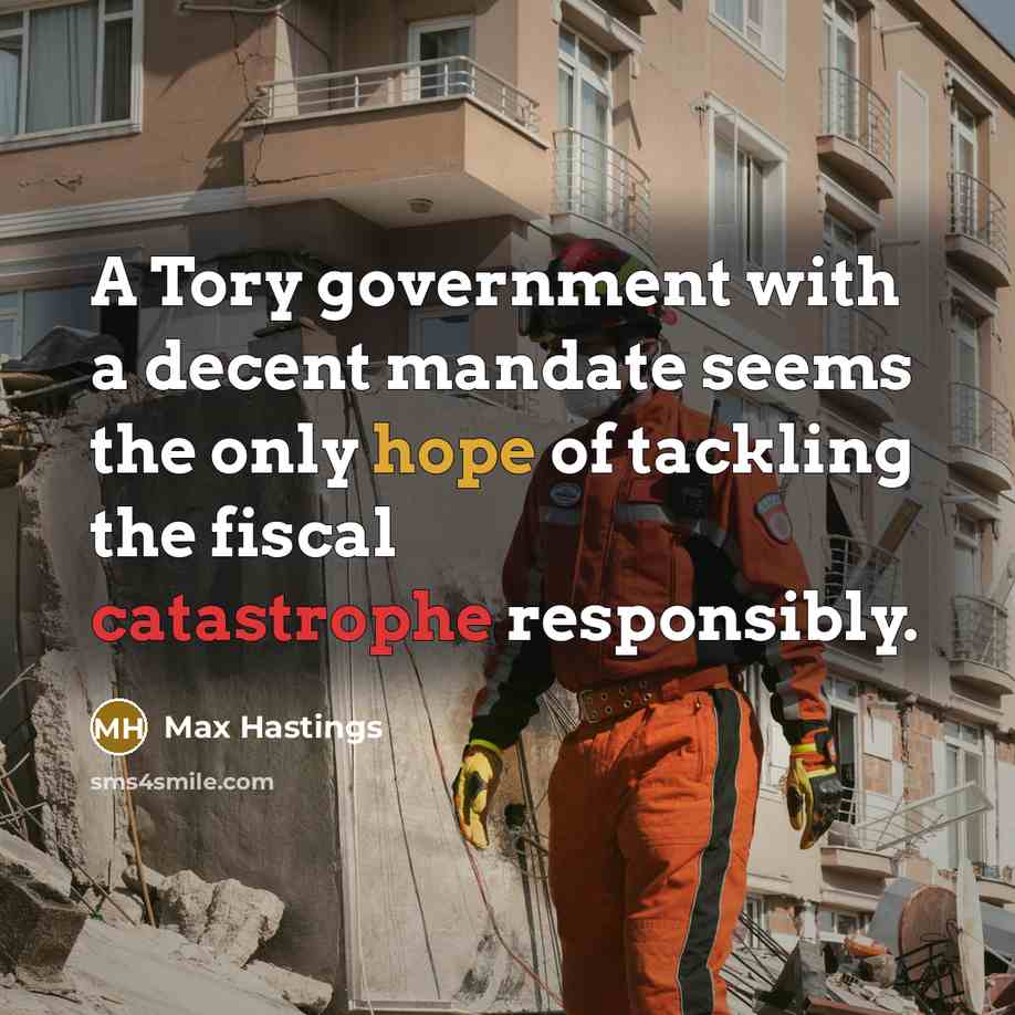 “A Tory government with a decent mandate seems the only hope of tackling the fiscal catastrophe responsibly.” quote by Max Hastings