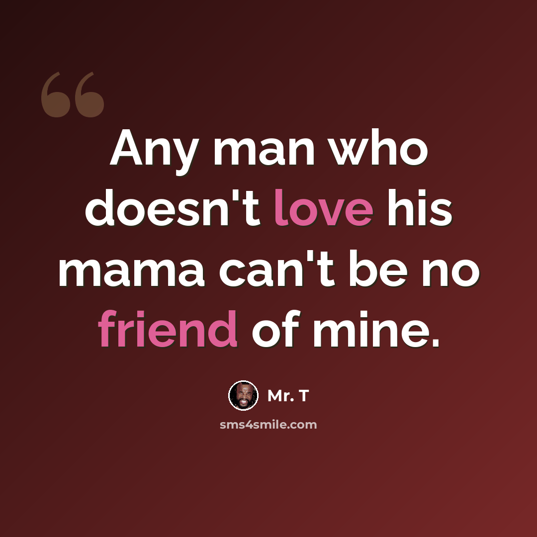 “Any man who doesn't love his mama can't be no friend of mine.” quote by Mr. T