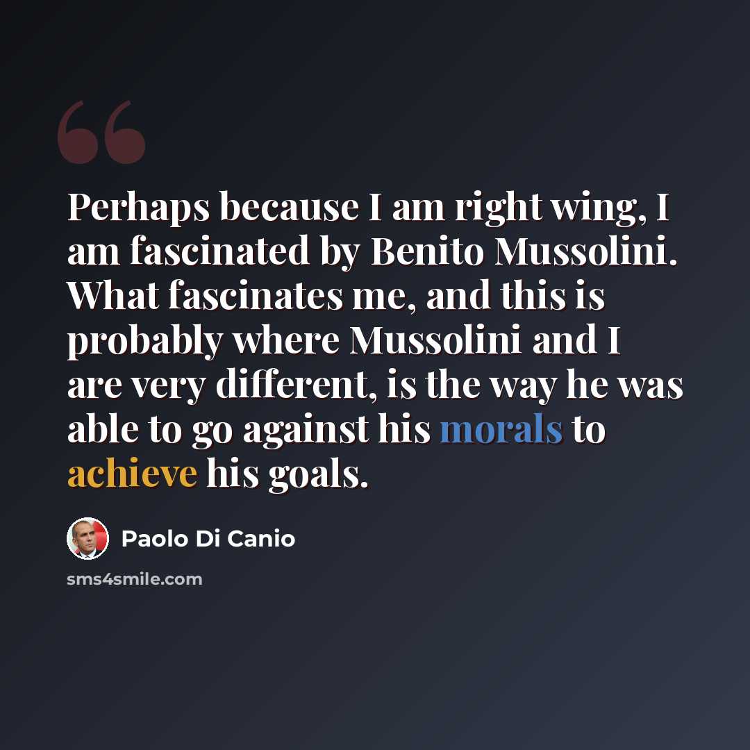 “Perhaps because I am right wing, I am fascinated by Benito Mussolini. What fascinates me, and this is probably where Mussolini and I are very different, is the way he was able to go against his morals to achieve his goals.” quote by Paolo di Canio