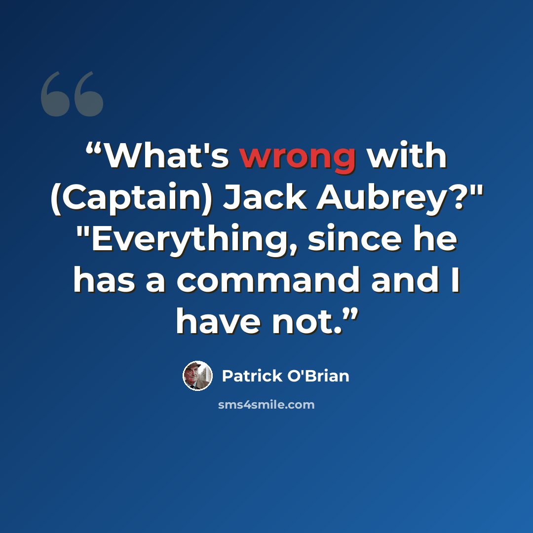 “What's wrong with (Captain) Jack Aubrey?" "Everything, since he has a command and I have not.” quote by Patrick O'Brian