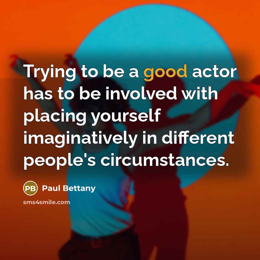 “Trying to be a good actor has to be involved with placing yourself imaginatively in different people's circumstances.” quote by Paul Bettany