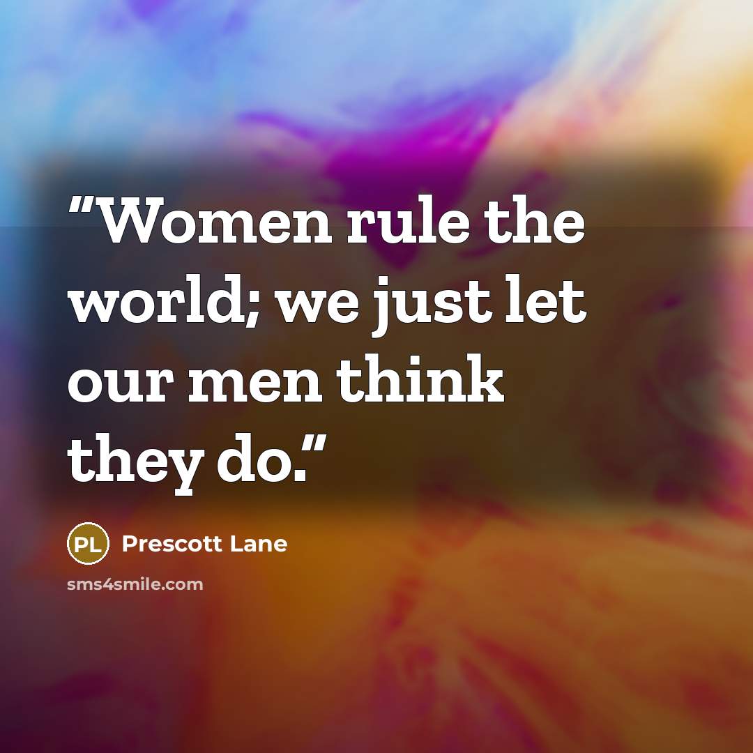 “Women rule the world; we just let our men think they do.” quote by Prescott Lane