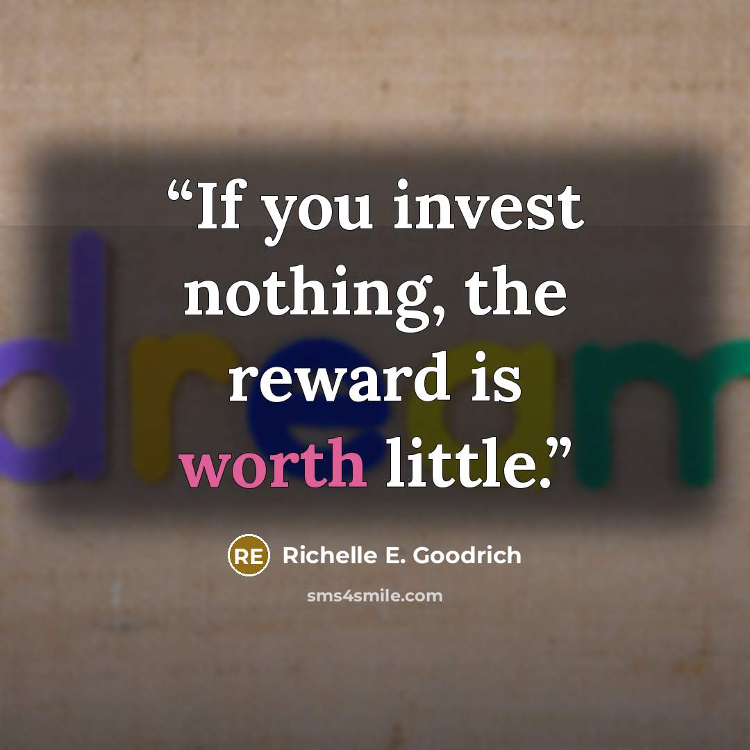 “If you invest nothing, the reward is worth little.” quote by Richelle E. Goodrich