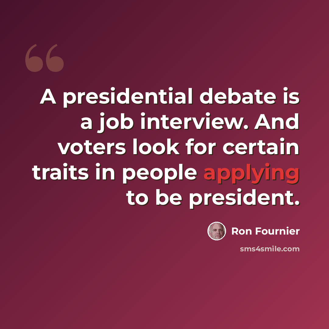 “A presidential debate is a job interview. And voters look for certain traits in people applying to be president.” quote by Ron Fournier