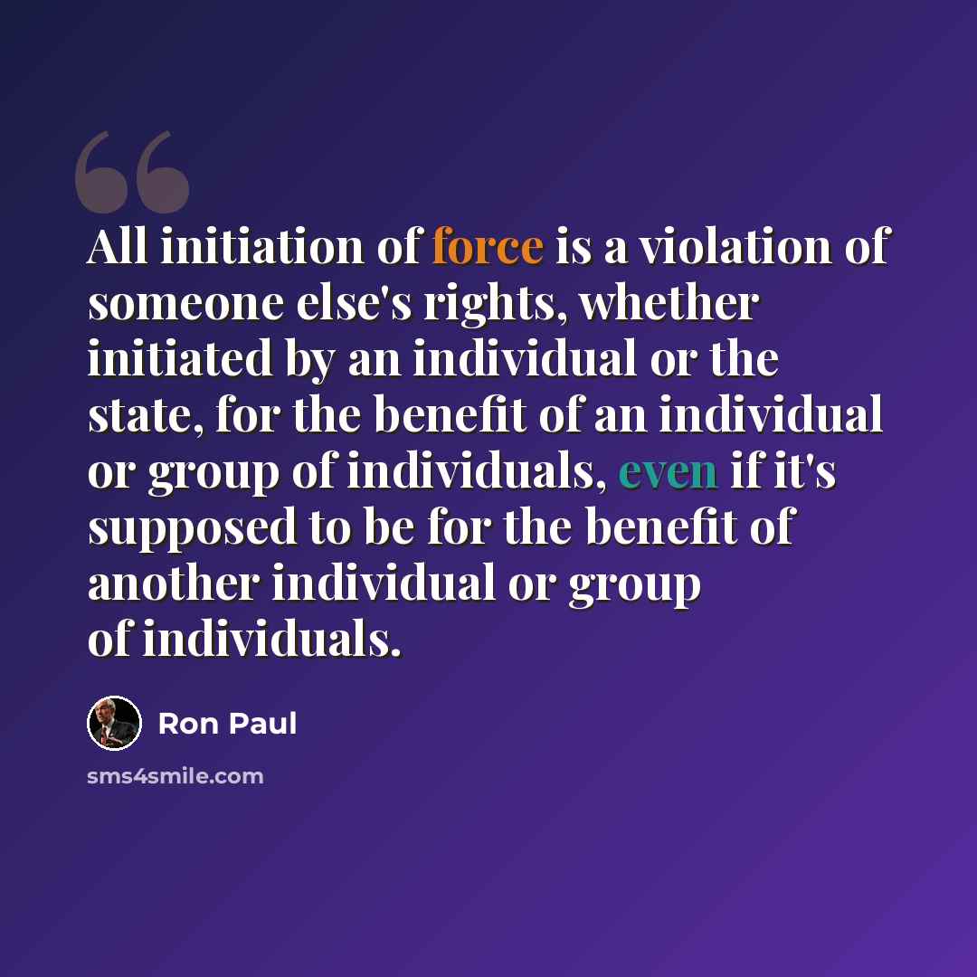 “All initiation of force is a violation of someone else's rights, whether initiated by an individual or the state, for the benefit of an individual or group of individuals, even if it's supposed to be for the benefit of another individual or group of individuals.” quote by Ron Paul