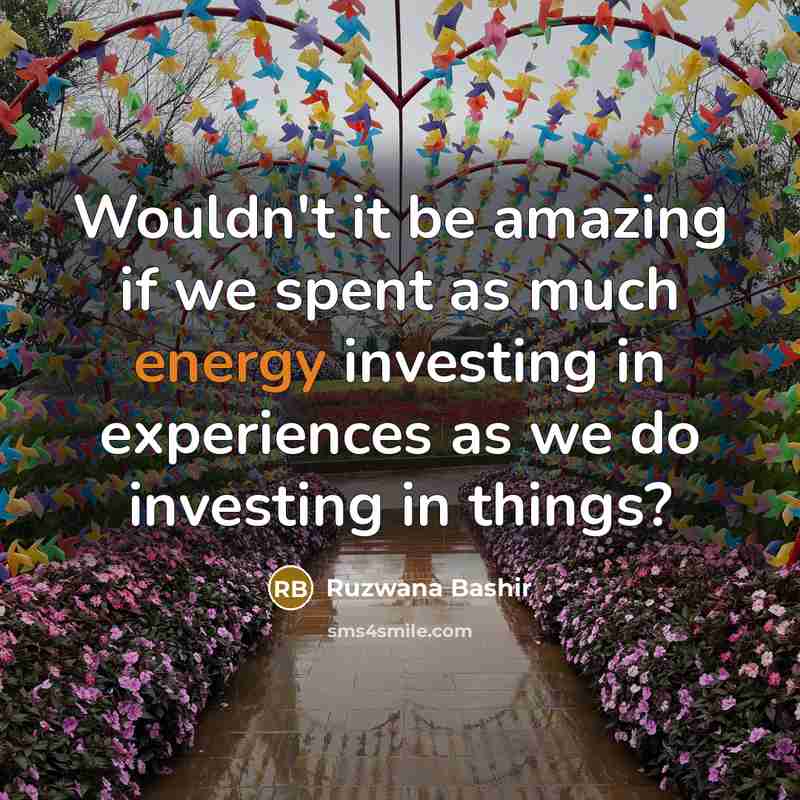 “Wouldn't it be amazing if we spent as much energy investing in experiences as we do investing in things?” quote by Ruzwana Bashir