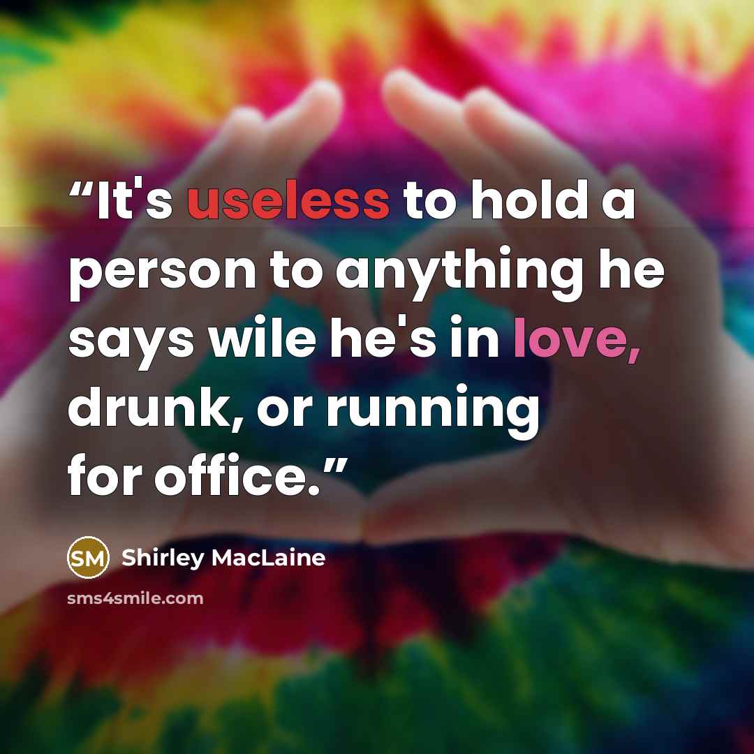 “It's useless to hold a person to anything he says wile he's in love, drunk, or running for office.” quote by Shirley MacLaine