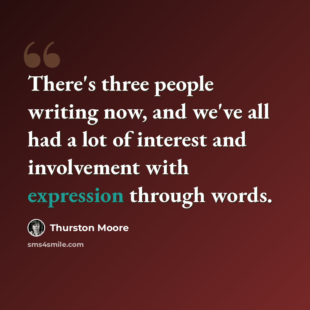 “There's three people writing now, and we've all had a lot of interest and involvement with expression through words.” quote by Thurston Moore