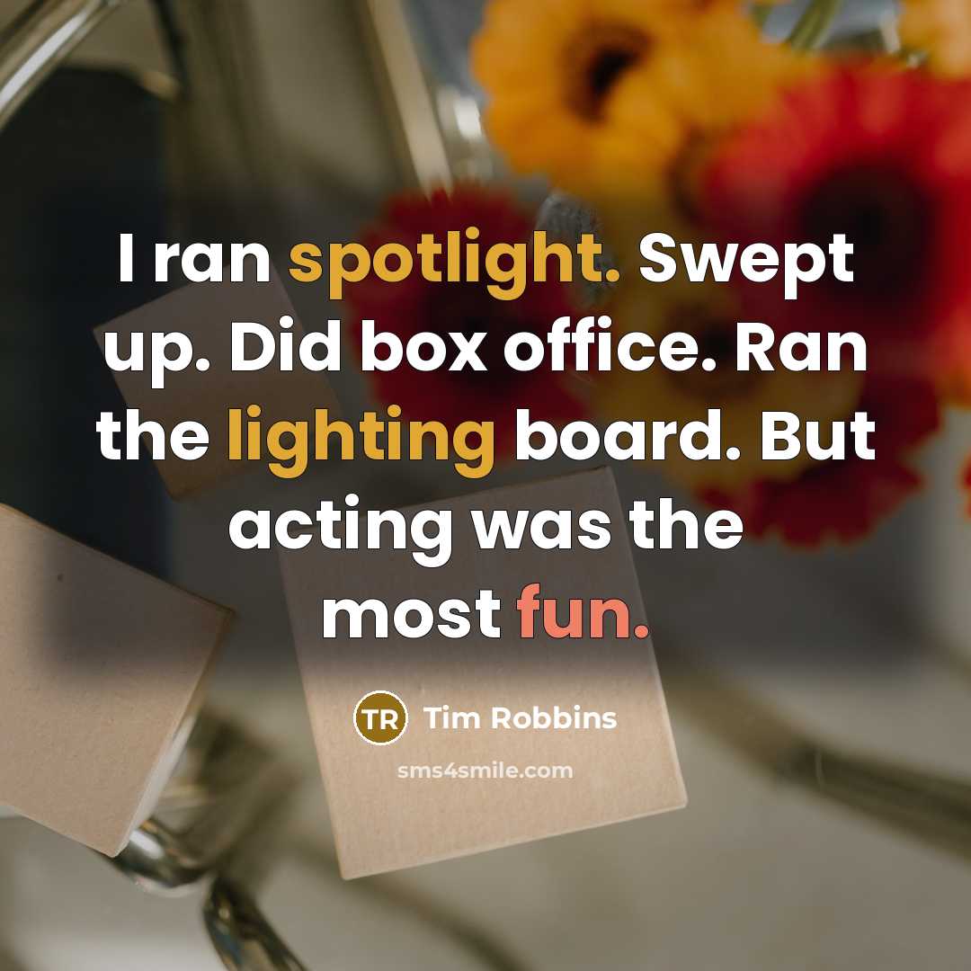 “I ran spotlight. Swept up. Did box office. Ran the lighting board. But acting was the most fun.” quote by Tim Robbins