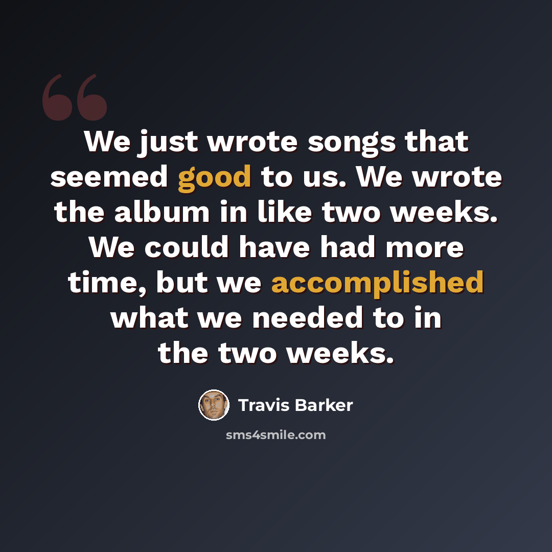 “We just wrote songs that seemed good to us. We wrote the album in like two weeks. We could have had more time, but we accomplished what we needed to in the two weeks.” quote by Travis Barker