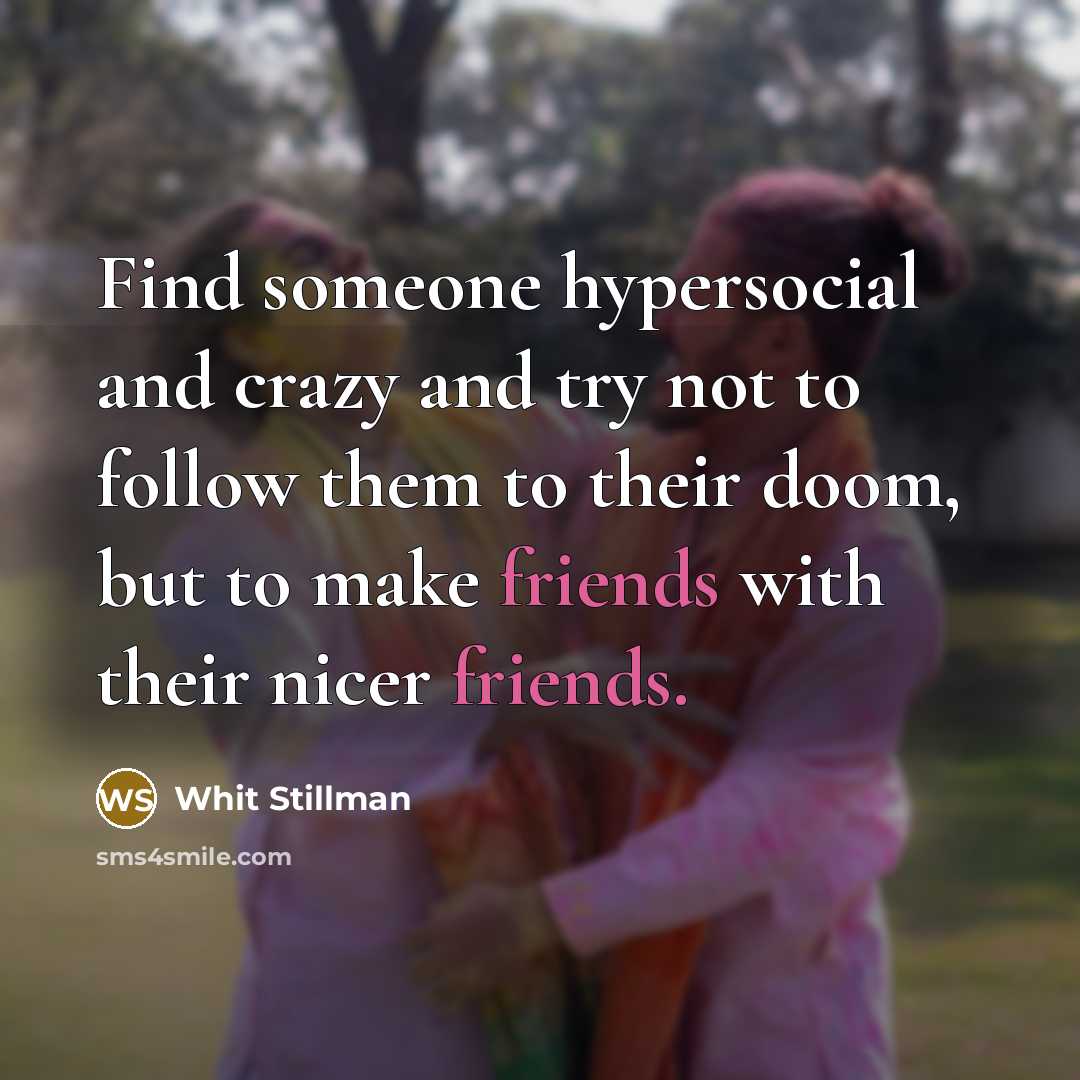 “Find someone hypersocial and crazy and try not to follow them to their doom, but to make friends with their nicer friends.” quote by Whit Stillman