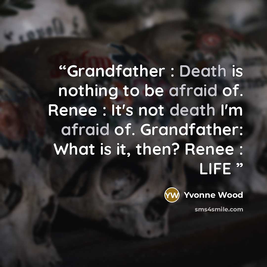 “Grandfather : Death is nothing to be afraid of. Renee : It's not death I'm afraid of. Grandfather: What is it, then? Renee : LIFE” quote by Yvonne Wood