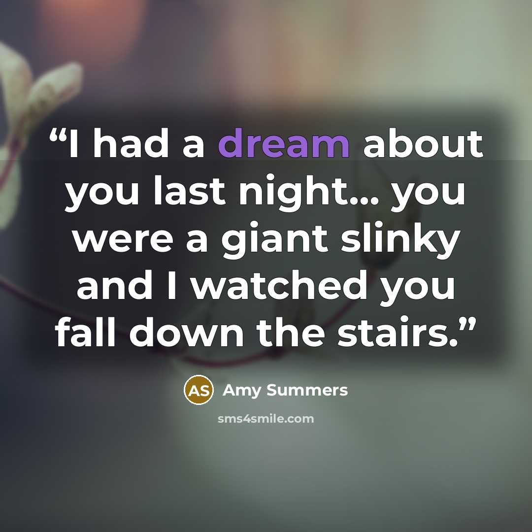 “I had a dream about you last night... you were a giant slinky and I watched you fall down the stairs.” quote by Amy Summers