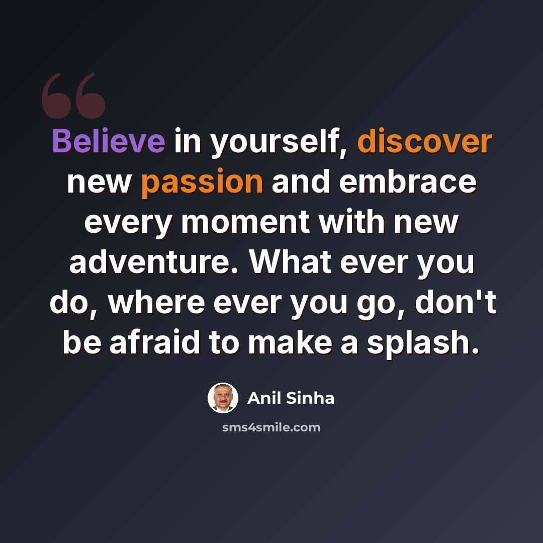 “Believe in yourself, discover new passion and embrace every moment with new adventure. What ever you do, where ever you go, don't be afraid to make a splash.” quote by Anil Sinha