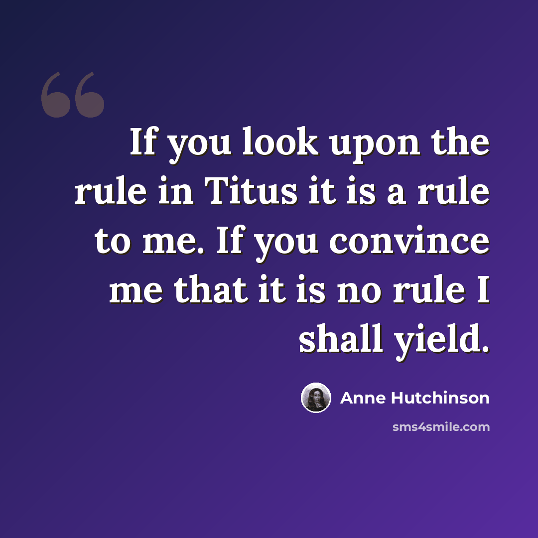 “If you look upon the rule in Titus it is a rule to me. If you convince me that it is no rule I shall yield.” quote by Anne Hutchinson