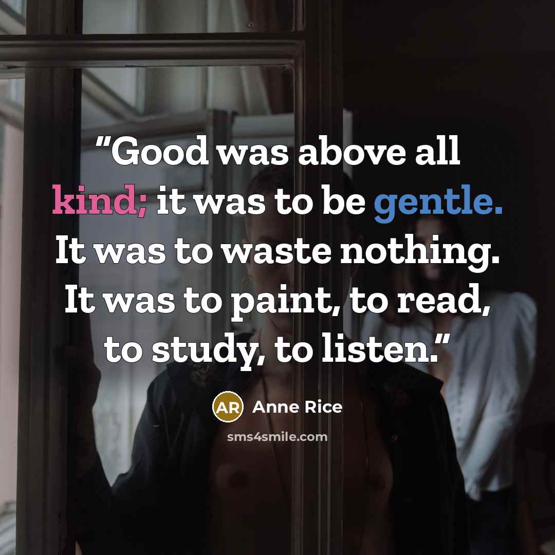 “Good was above all kind; it was to be gentle. It was to waste nothing. It was to paint, to read, to study, to listen.” quote by Anne Rice