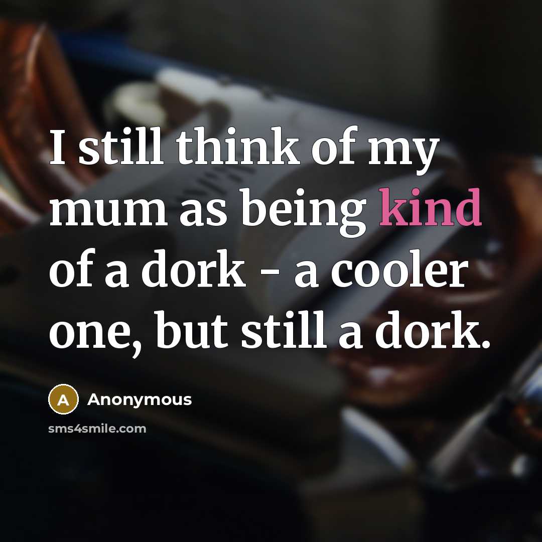 “I still think of my mum as being kind of a dork - a cooler one, but still a dork.” quote by Anonymous