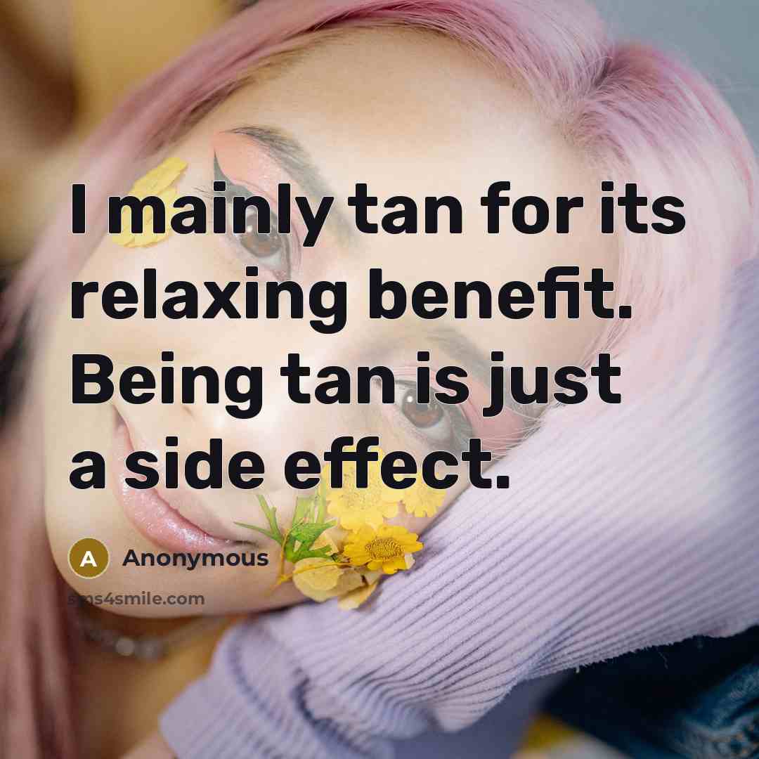 “I mainly tan for its relaxing benefit. Being tan is just a side effect.” quote by Anonymous