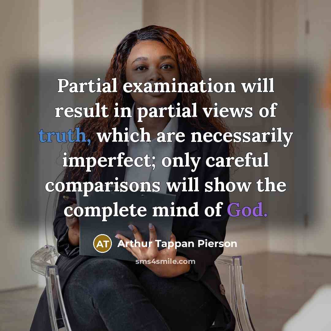 “Partial examination will result in partial views of truth, which are necessarily imperfect; only careful comparisons will show the complete mind of God.” quote by Arthur Tappan Pierson