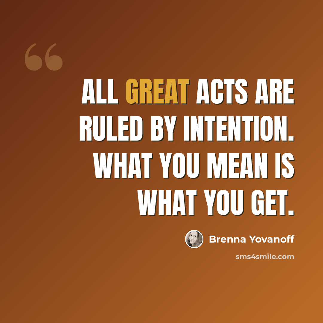“All great acts are ruled by intention. What you mean is what you get.” quote by Brenna Yovanoff