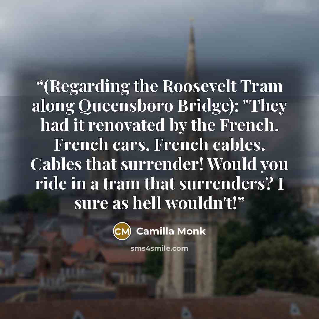 “(Regarding the Roosevelt Tram along Queensboro Bridge): "They had it renovated by the French. French cars. French cables. Cables that surrender! Would you ride in a tram that surrenders? I sure as hell wouldn't!” quote by Camilla Monk